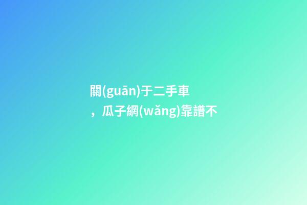 關(guān)于二手車，瓜子網(wǎng)靠譜不